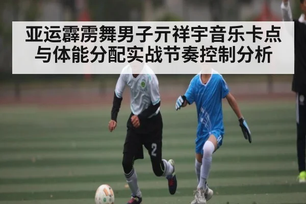 亚运霹雳舞男子亓祥宇音乐卡点与体能分配实战节奏控制分析