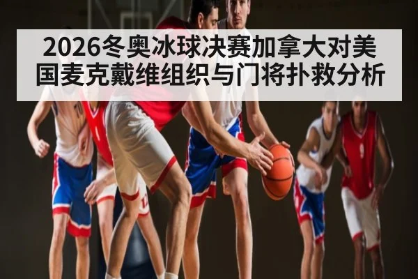 2026冬奥冰球决赛加拿大对美国麦克戴维组织与门将扑救分析