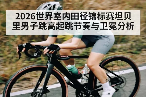 2026世界室内田径锦标赛坦贝里男子跳高起跳节奏与卫冕分析