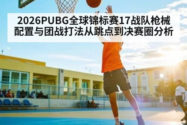 2026PUBG全球锦标赛17战队枪械配置与团战打法从跳点到决赛圈分析