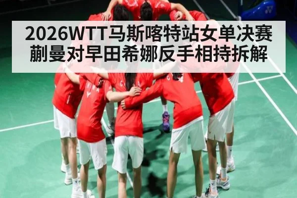 2026WTT马斯喀特站女单决赛蒯曼对早田希娜反手相持拆解