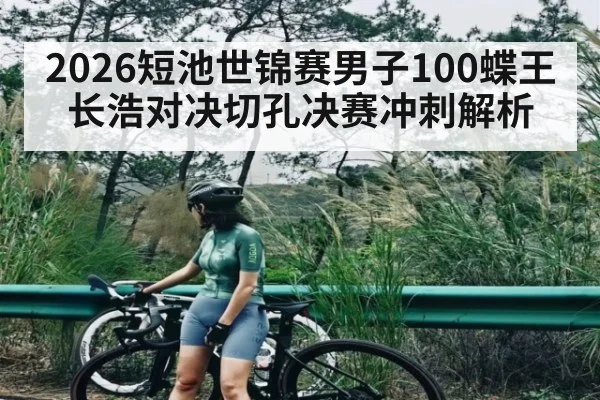 2026短池世锦赛男子100蝶王长浩对决切孔决赛冲刺解析