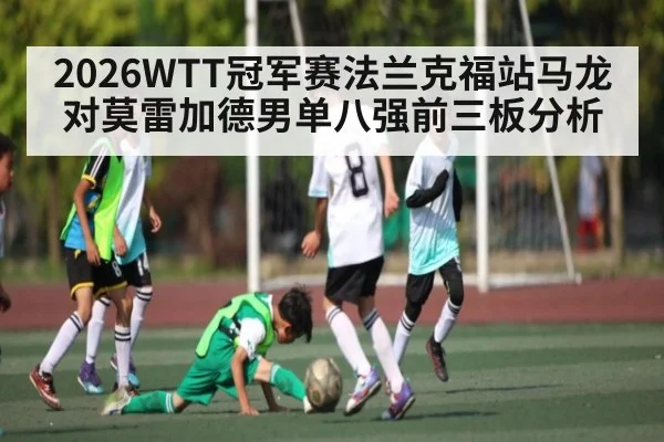 2026WTT冠军赛法兰克福站马龙对莫雷加德男单八强前三板分析