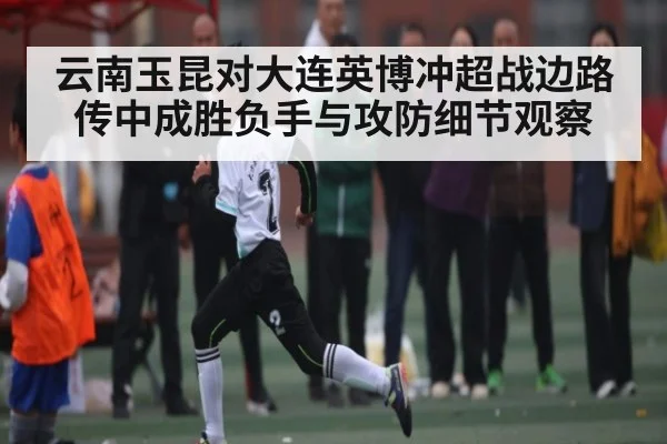 云南玉昆对大连英博冲超战边路传中成胜负手与攻防细节观察